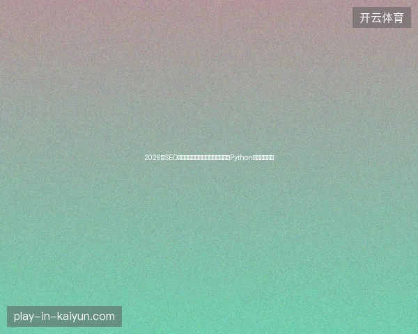 2026年SEO推广避坑指南：蜘蛛池创建教程与Python实战案例分析