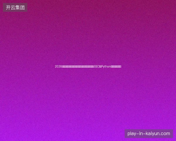 2026年警惕二沉池水蜘蛛与蜘蛛池源码：网络营销推广SEO的Python自动化脚本真相
